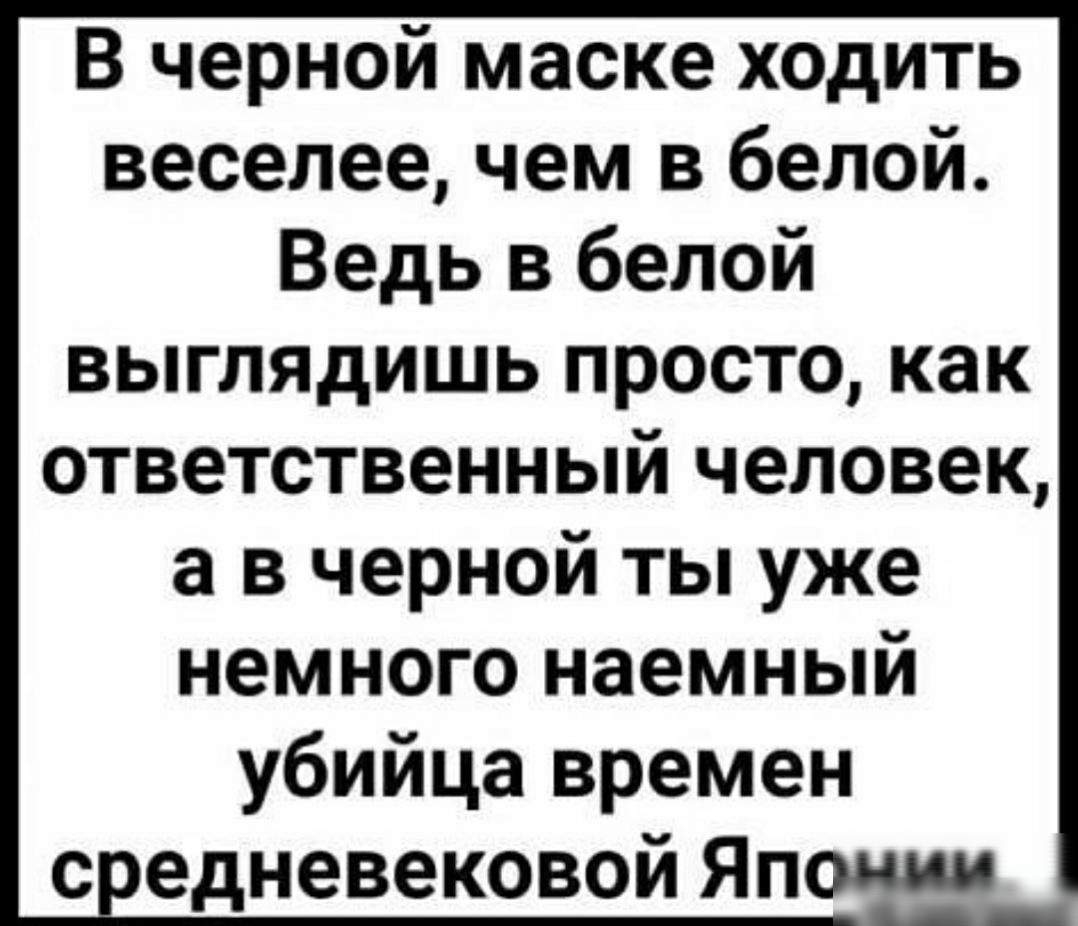 В черной маске ходить веселее чем в белой Ведь в белой выглядишь просто как ответственный человек а в черной ты уже немного наемный убийца времен с едневековой Японии