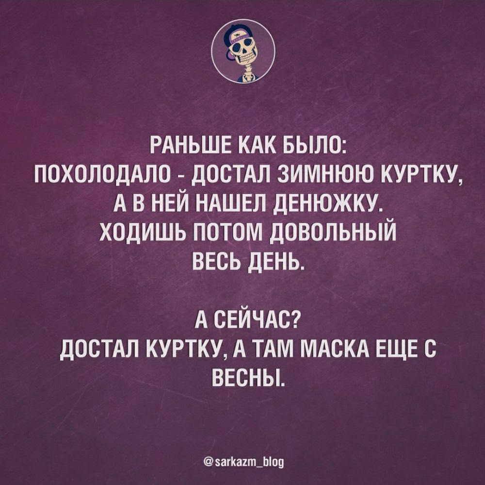 РАНЬШЕ КАК БЫЛО ПОХОЛОДАЛО ДОСТАЛ ЗИМНЮЮ КУРТКУ А В НЕЙ НАШЕЛ ДЕНЮЖКУ ХОДИШЬ ПОТОМ ДОВОЛЬНЫЙ ВЕСЬ ДЕНЬ А СЕЙЧАС ДОСТАЛ КУРТКУ А ТАМ МАСКА ЕЩЕ С ВЕСНЫ загКа1гп_Ыпц