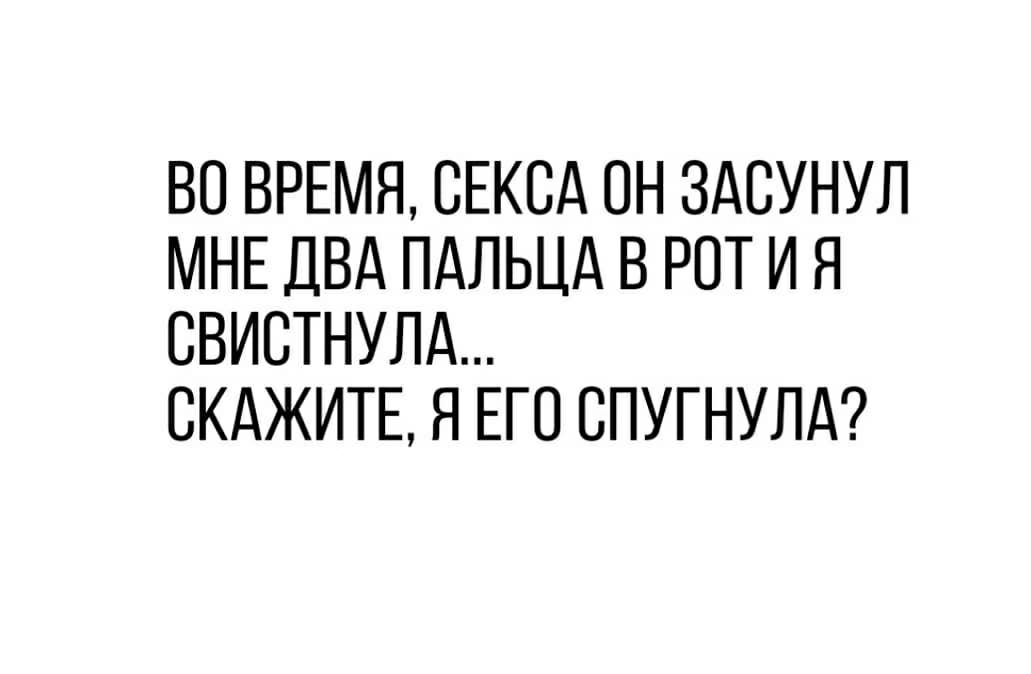ВО ВРЕМЯ СЕКСА СН ЗАСУНУЛ МНЕ ДВА ПАЛЬЦА В РОТ И Я СВИСТНУЛА СКАЖИТЕ Я ЕГО СПУГНУЛА