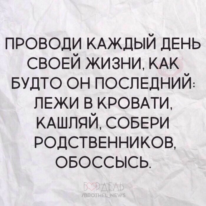 проводи КАЖДЫЙ ДЕНЬ СВОЕЙ жизни КАК БУДТО он ПОСЛЕДНИЙ ПЕЖИ в КРОВАТИ КАШПЯЙ СОБЕРИ РОДСТВЕННИКОВ овоссысь