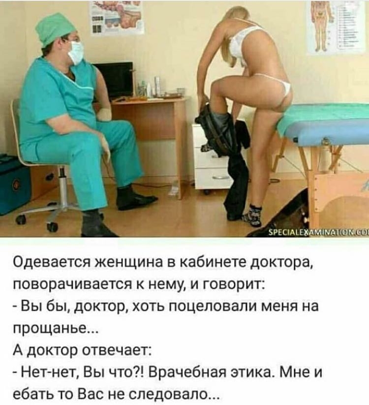 Одевается женщина в кабинете доктора поворачивается к нему и говорит Вы бы доктор хоть поцеловали меня на прощанье А доктор отвечает Нет нет Вы что Врачебная этика Мне и ебать то Вас не следовало