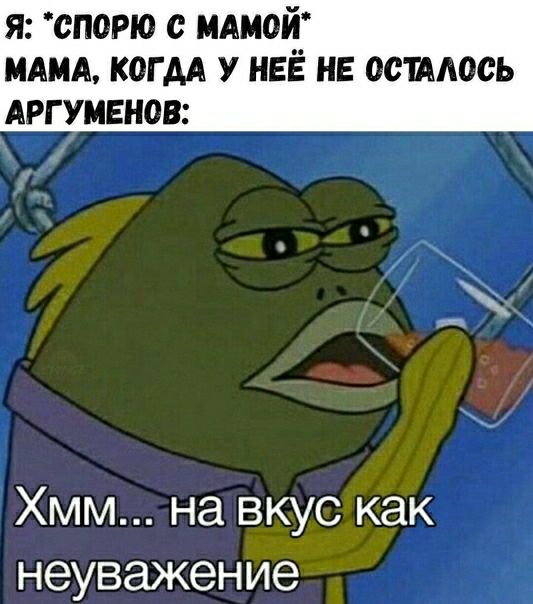 я спорю с МАМОЙ МАМА когм у НЕЁ нв остмось АРГУМЕНОВ Хмм на вкус как неуважение