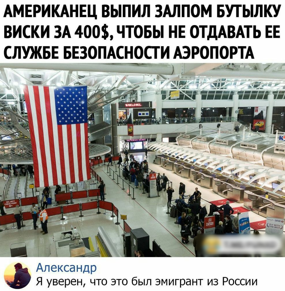 АМЕРИКАНЕЦ ВЫПИЛ ЗАЛПОМ БУТЫЛКУ ВИСКИ ЗА 400 ЧТОБЫ НЕ ОТДАВАТЬ ЕЕ СЛУЖБЕ БЕЗОПАСНОСТИ АЭРОПОРТА __ чЁ 3 Ш 7 ___ _ ешё га тяг 1 Александр Я уверен что это был эмигрант из России