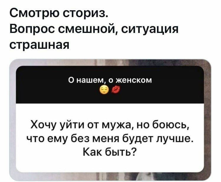 Смотрю сториз Вопрос смешной ситуация страшная О нашем о женском Хочу уйти от мужа но боюсь что ему без меня будет лучше Как быть ЁЩШ