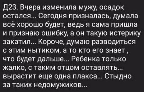 Д23 Вчера изменила мужу осадок остался Сегодня призналась думала всё хорошо будет ведь я сама пришла и признаю ошибку а он такую истерику закатил Короче думаю разводиться этим нытиком а то кто его знает что будет дальше Ребенка только жалко таким отцом оставлять вырастит еще одна ппакса Стыдно за таких недомужиков