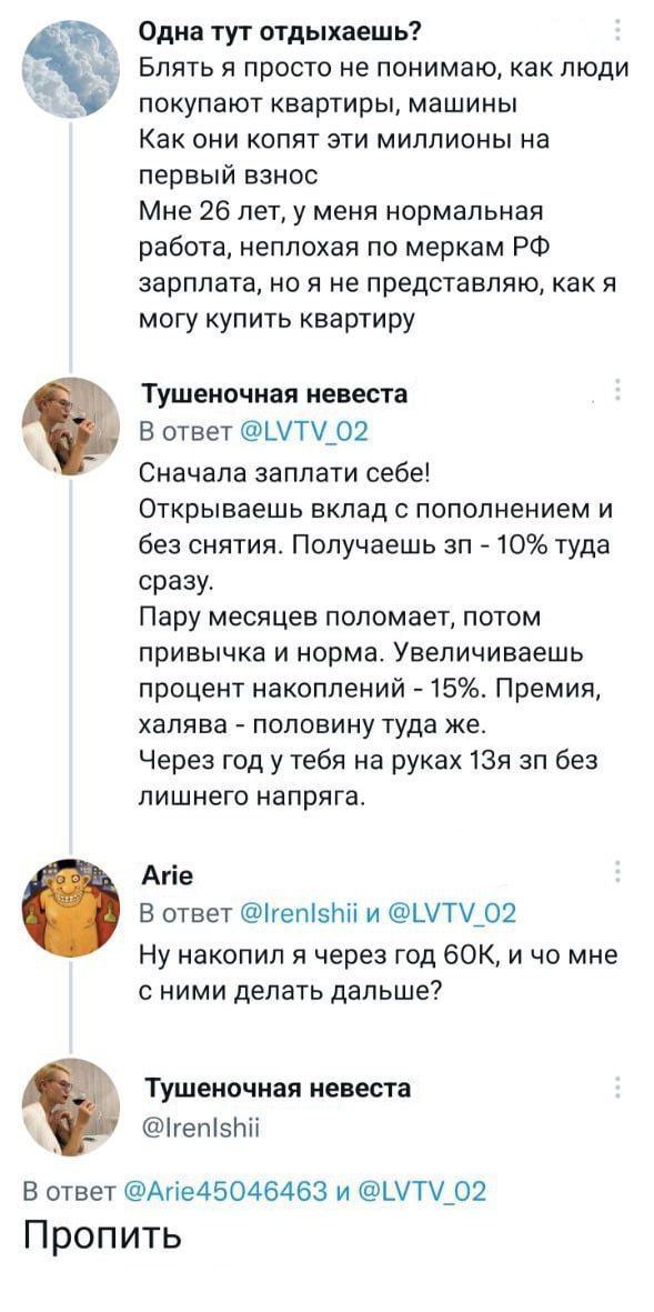 Одна тут отдыхаешь Блять я просто не понимаю как люди покупают квартиры машины Как они копят эти миллионы на первый взнос Мне 26 лет у меня нормальная работа неплохая по меркам РФ зарплата но я не представляю как я могу купить квартиру ТУШЕНОЧИЕП ИЕЕЕСТВ В ответ ЦП_02 Сначала заплати себе ОТКРЫЕВЕШЬ ЕКЛЗД С ПОПОЛНЕНИеМ И без снятия Получаешь зп 10 туда срази Пару месяцев попомает потом привычка и 