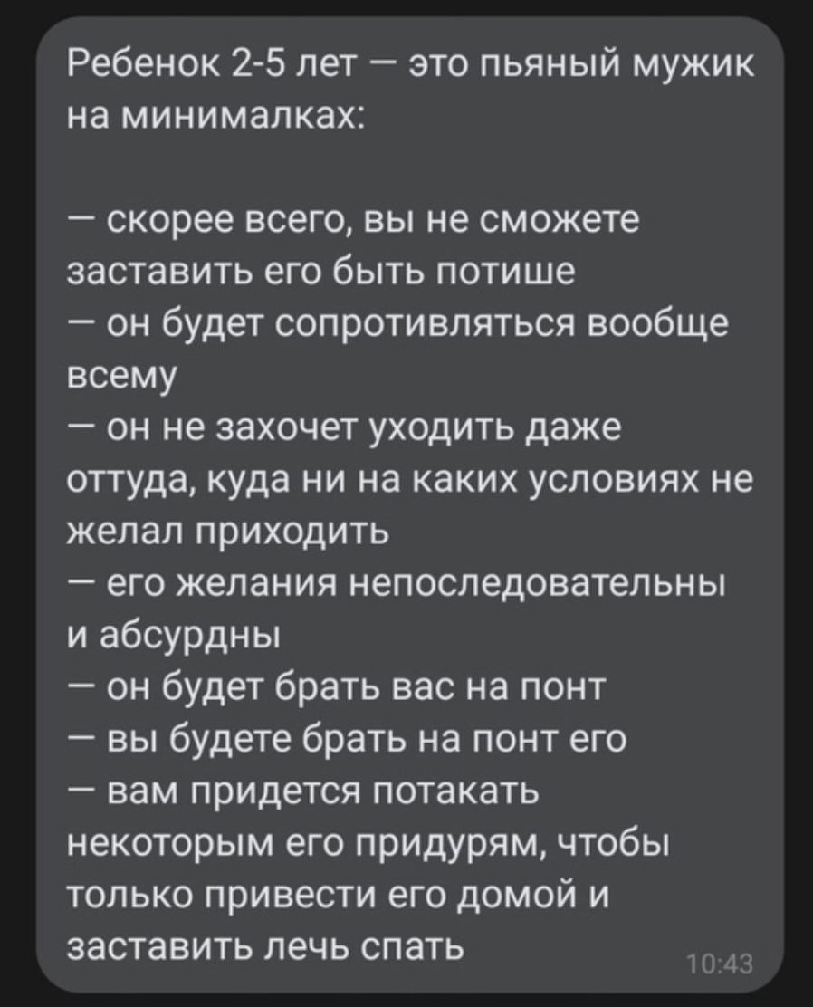 Ребенок 2 5 лет это пьяный мужик на минимапках скорее всего вы не сможете заставить его быть потише он будет сопротивляться вообще всему он не захочет уходить даже оттуда куда ни на каких условиях не желал приходить его желания непоследоватепьны и абсурдны он будет брать вас на понт вы будете брать на понт его вам придется потакать некоторым его придурям чтобы только привести его домой и заставить