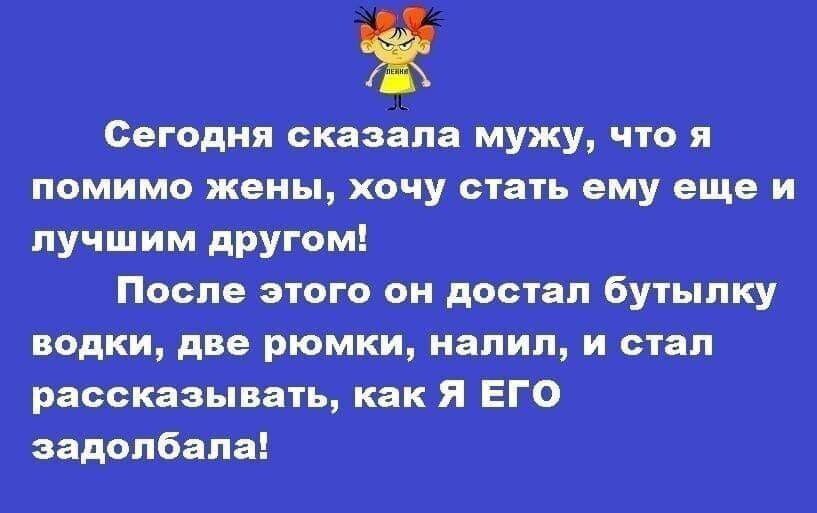 Сегодня сказала мужу, что я помимо жены, хочу стать ему еще и после этого он достал бутылку водки, две рюмки, налил, и стал рассказывать, как я его