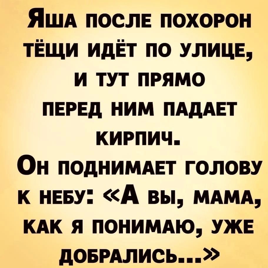 Яша после похорон тёщи идёт по улице, и тут прямо перед ним падает кирпич. Он поднимает голову к небу: «А вы, мама, как я понимаю, уже добрались...»