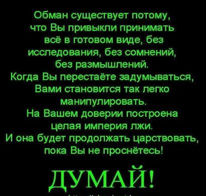 Обман существует потому что Вы привыкли принимать всё в готовом виде без исшедовяния без сомнений без размышлений Копи Вы перестаёт задумываться Вами становится так легко маиипупмровять На Вашем доверии построена целая империя пжи И она будет продотить царствовать пока Вы не проснетесь дУМАЙ