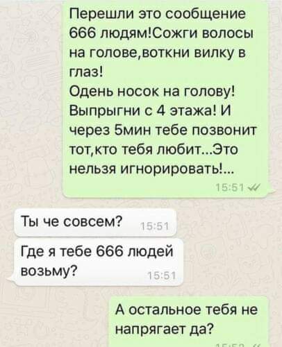 Перешли это сообщение 666 пюдямСожги волосы на гоповевоткни вилку в глаз Одень носок на голову Выпрыгни 4 этажа И через Бмин тебе позвонит тотто тебя любитЭто нельзя игнорироваты 7 Ты не совсем Где я тебе 666 людей возьму А остальное тебя не напрягает да