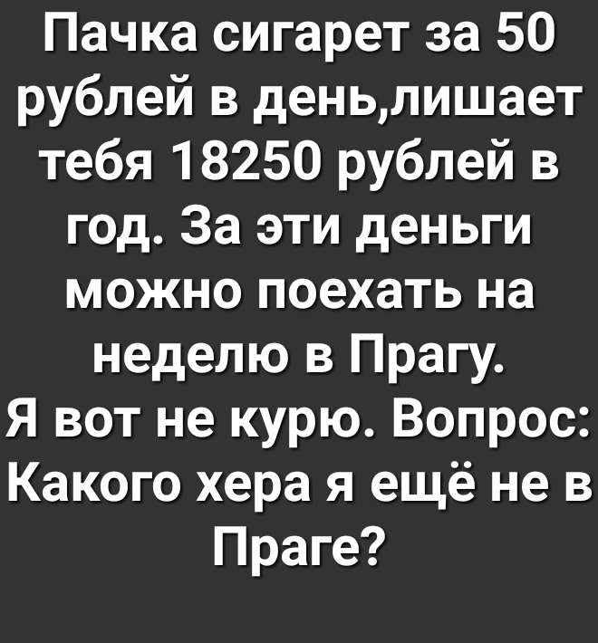 Пачка сигарет за 50 рублей в деньлишает тебя 18250 рублей в год За эти деньги можно поехать на неделю в Прагу Я вот не курю Вопрос Какого хера я ещё не в Праге