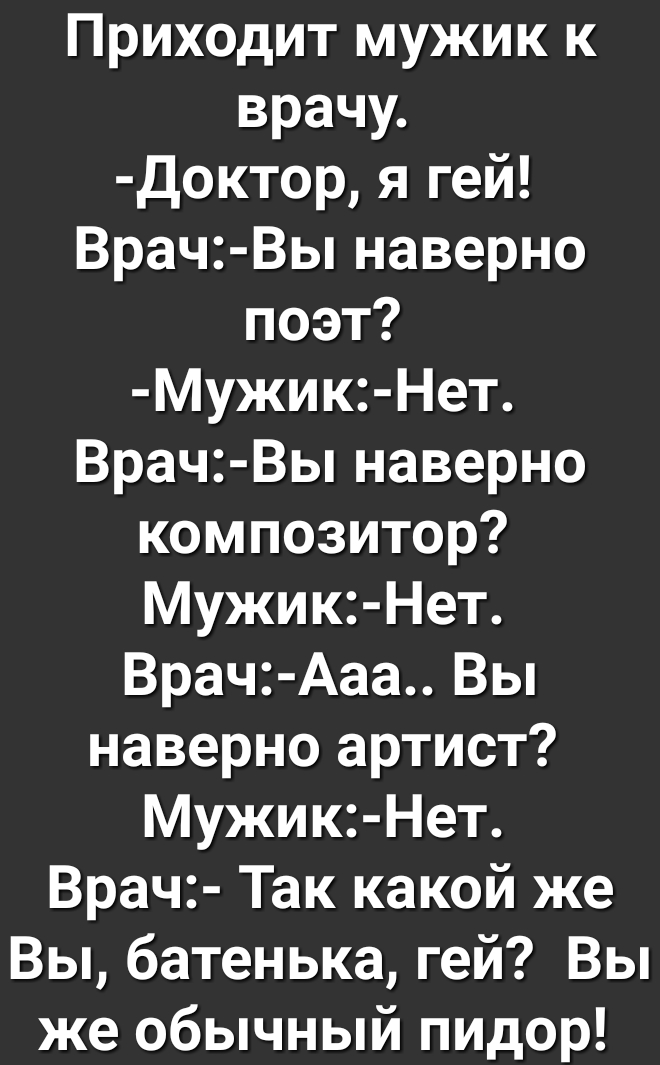 Приходит мужик к врачу Доктор я гей Врач Вы наверно поэт Мужик Нет Врач Вы наверно композитор МужикНет Врач Ааа Вы наверно артист Мужик Нет Врач Так какой же Вы батенька гей Вы же обычный пидор
