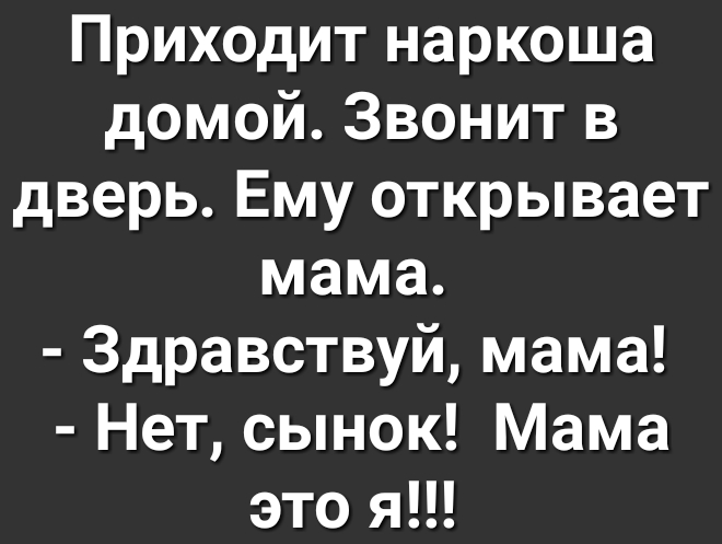 Приходит наркоша домой Звонит в дверь Ему открывает мама Здравствуй мама Нет сынок Мама это я