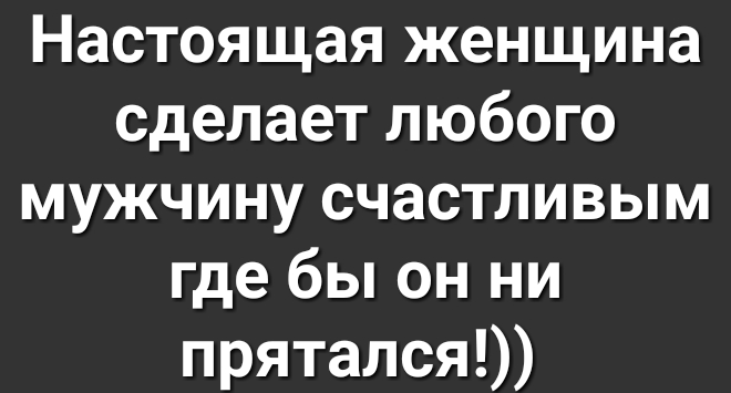 Настоящая женщина сделает любого мужчину счастливым где бы он ни прятался