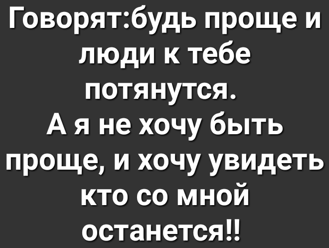 Говорятбудь проще и люди к тебе потянутся А я не хочу быть проще и хочу увидеть кто со мной останется