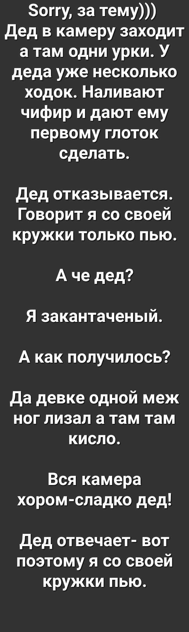 Зоггу за тему Дед в камеру заходит а там одни урки У деда уже несколько ходок Наливают чифир и дают ему первому глоток сделать Дед отказывается Говорит я со своей кружки только пью А че дед Я закантаченый А как получилось Да девке одной меж ног лизал а там там КИСЛО Вся камера хором сладко дед Дед отвечает вот поэтому я со своей кружки пью