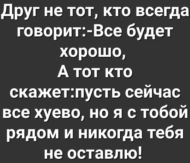 Друг не тот кто всегда говорит Все будет хорошо А тот кто скажетпусть сейчас все хуево но я с тобой рядом и никогда тебя не оставлю