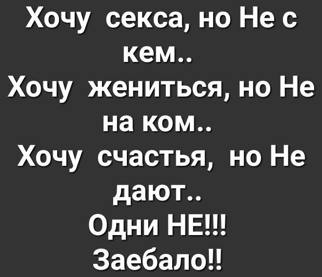 Хочу секса но Не с кем Хочу жениться но Не на ком Хочу счастья но Не дают Одни НЕ ЗаебалоЦ