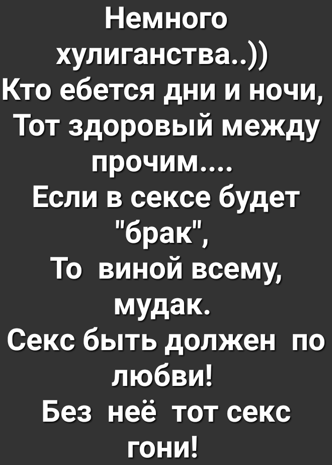 Немного хулиганства Кто ебется дни и ночи Тот здоровый между прочим Если в сексе будет брак То виной всему мудак Секс быть должен по любви Без неё тот секс гони