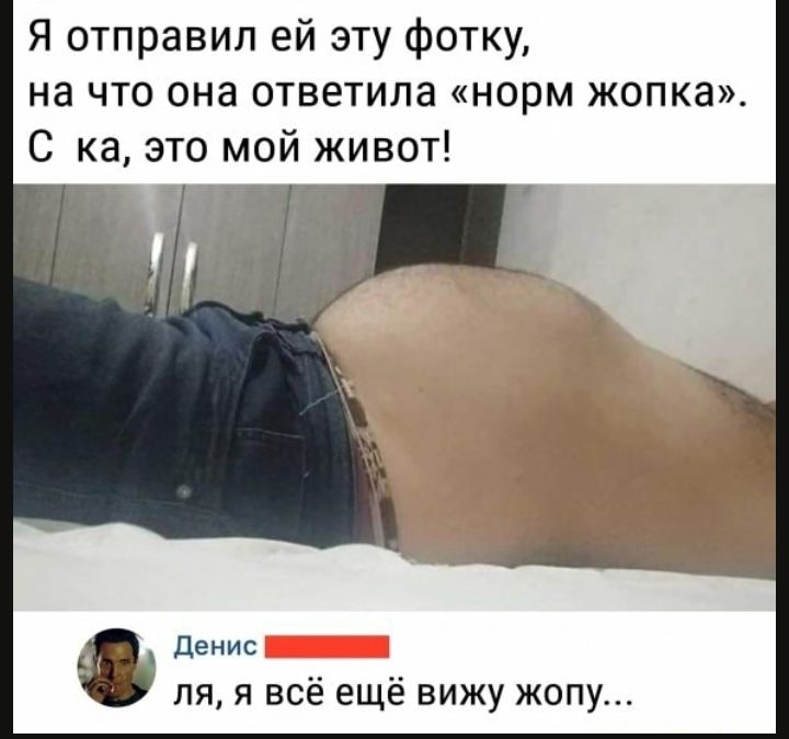 Я отправил ей эту фотку на что она ответила норм жопка С ка это мой живот денис пя я всё ещё вижу жопу