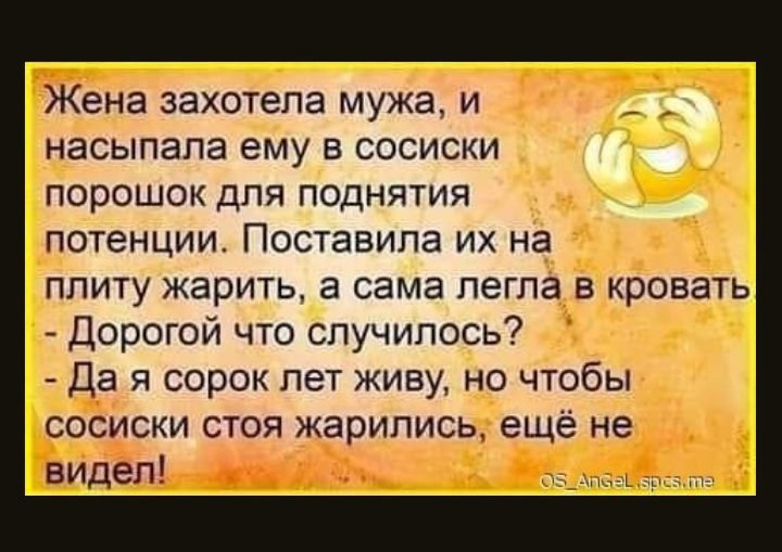 Жена захотела мужа и насыпапа ему в сосиски порошок для поднятия потенции Поставила их на плиту жарить а сама легла в кровать Дорогой что случилось Да я сорок лет живу но чтобы сосиски стоя жарились ещё не видел мъ