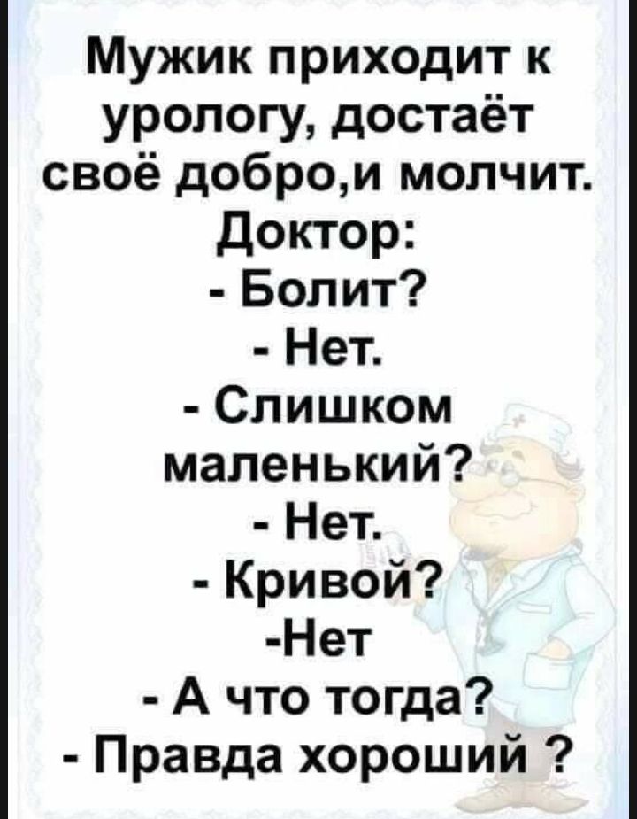 Мужик приходит к урологу достаёт своё добром молчит Доктор Болит Нет Слишком маленький Нет Кривой Нет А что тогда Правда хороший