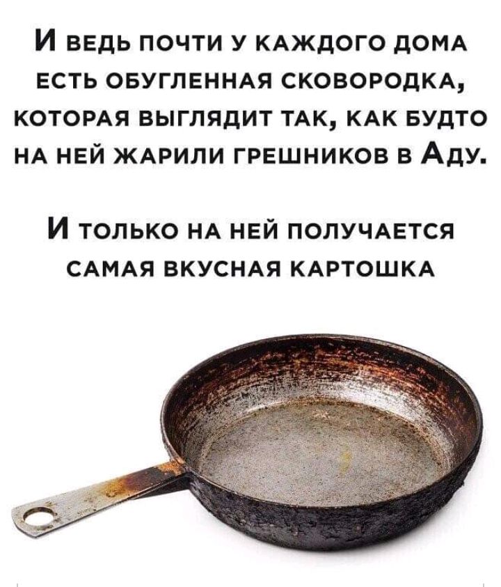 И ВЕДЬ ПОЧТИ У КАЖДОГО дОМА ЕСТЬ ОБУГЛЕННАЯ СКОВОРОДКА КОТОРАЯ ВЫГЛЯДИТ ТАК КАК БУДТО НА НЕЙ ЖАРИЛИ ГРЕШНИКОВ В АДУ И ТОЛЬКО НА НЕЙ ПОЛУЧАЕТСЯ САМАЯ ВКУСНАЯ КАРТОШКА
