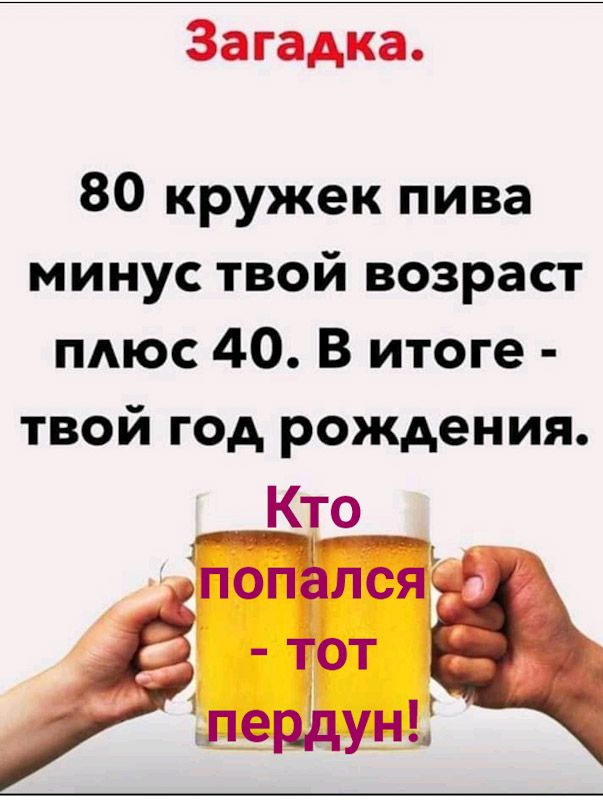 Загадка 80 кружек пива минус твой возраст пдюс 40 В итоге твой год рождения Кто ЧР ъ поп лся тот Ёпердуньг