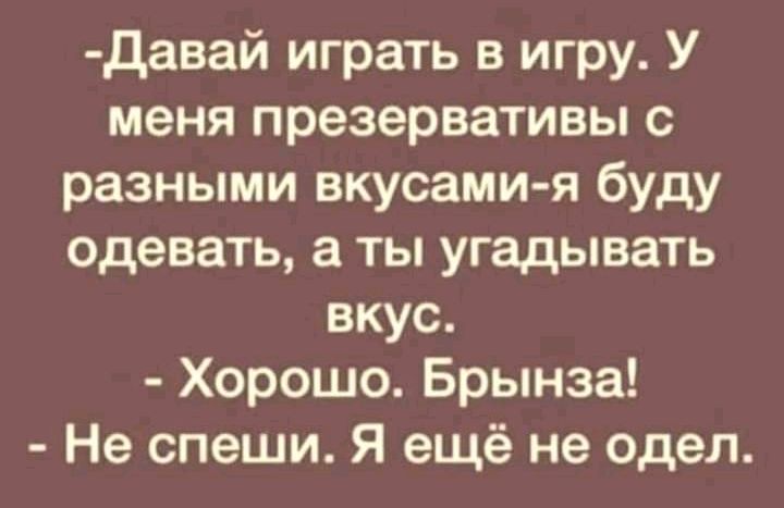 давай играть в игру У меня презервативы с разными вкусами я буду одевать а ты угадывать вкус Хорошо Брынза Не спеши Я ещё не сдел