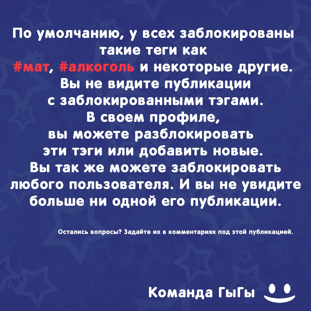 По умолчанию у всех заблокированы такие теги как мат алкоголь и некоторые другие Вы не видите публикации с заблокированными тэгами В своем профиле вы можете разблокировать эти тэги или добавить новые Вы так же можете заблокировать любого пользователя И вы не увидите больше ни одной его публикации Остались вопросы Задайте их в комментариях под этой публикацией Команда ГыГы