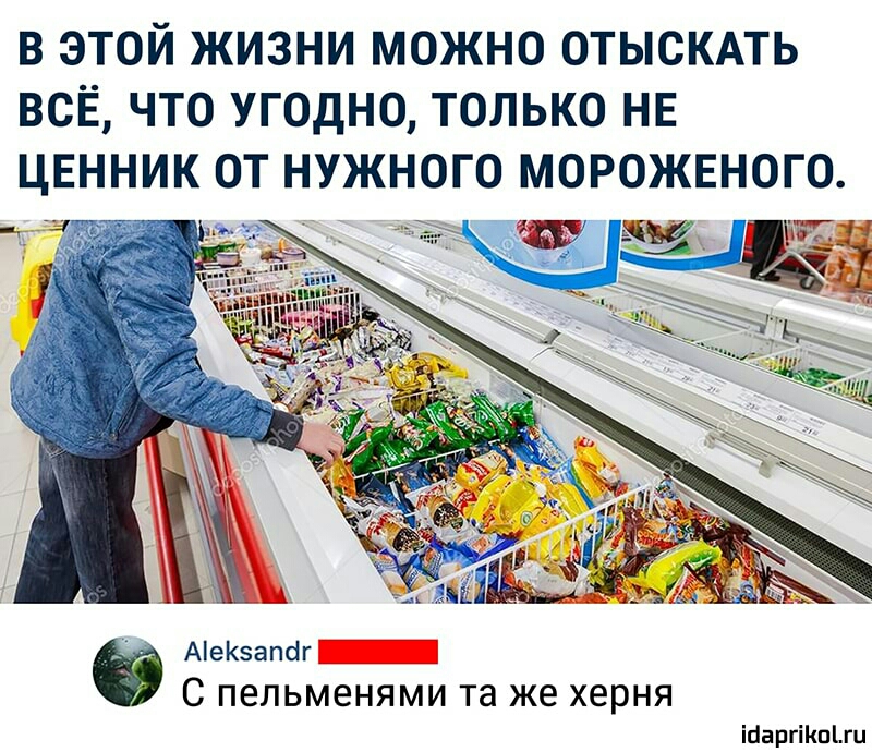В ЭТОЙ ЖИЗНИ МОЖНО ОТЫСКАТЬ ВСЁ ЧТО УГОДНО ТОЛЬКО НЕ ЦЕННИК ОТ НУЖНОГО МОРОЖЕНОГО АеКатіг С ПЕЛЬМЕНЯМИ та же херня ійаргіКпіш