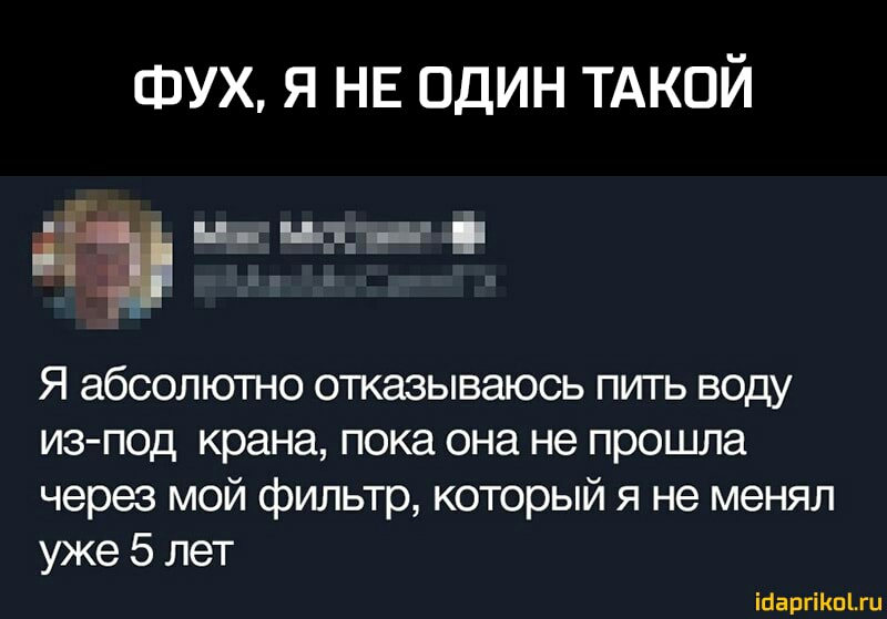 ФУХ я НЕ один ТАКОЙ нэ и нд _ Я абсолютно отказываюсь пить воду из под крана пока она не прошла через мой фильтр который я не менял уже 5 лет іааргіКпіш