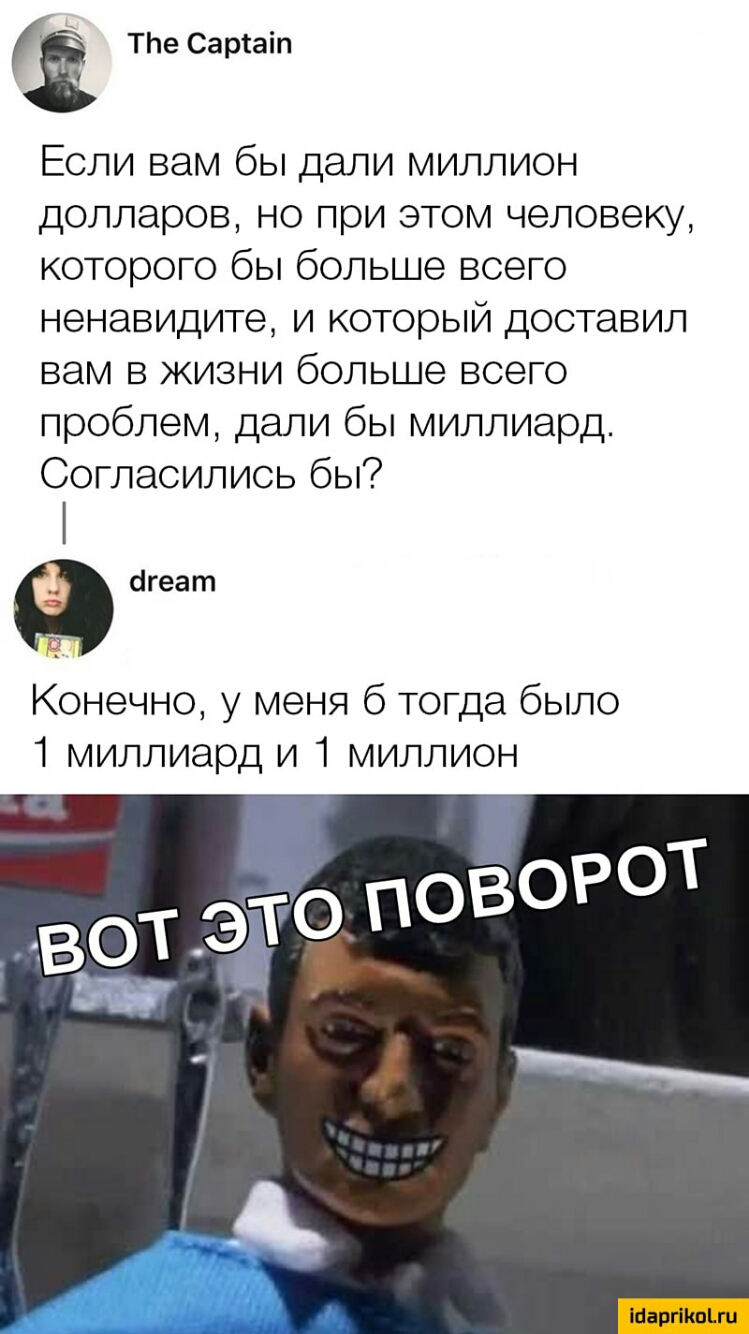 Т1е Сартаіп Если вам бы дали миллион долларов но при этом человеку которого бы больше всего ненавидите и который доставил вам в жизни больше всего проблем дали бы миллиард Согласились бы агеат Конечно у меня 6 тогда было 1 миллиард и 1 миллион