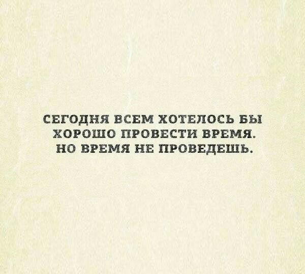 СЕГОДНЯ ВСЕМ ХОТЕПОСЬ БЫ ХОРОШО ПРОВБСТИ ВРЕМЯ НО ВРЕМЯ НЕ ПРОВЕДЕШЬ