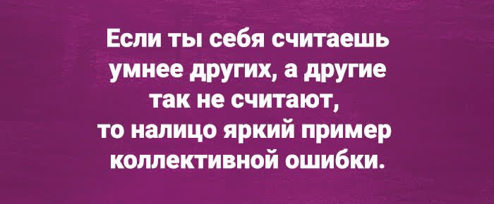 Если ты себя считаешь умнее других а другие так не считают то налицо яркий пример коллективной ошибки