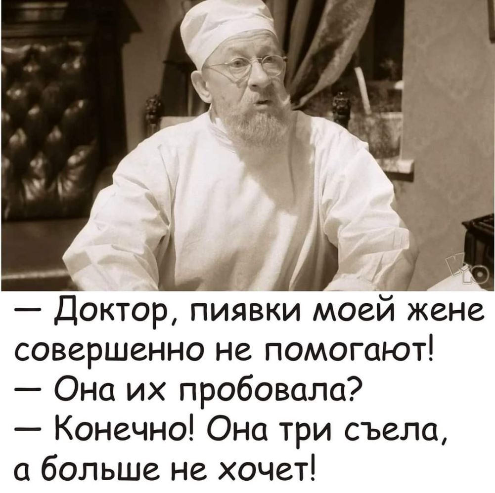 А Доктор пиявки моей жене совершенно не помогают Она их пробовала Конечно Она три съела а больше не хочет
