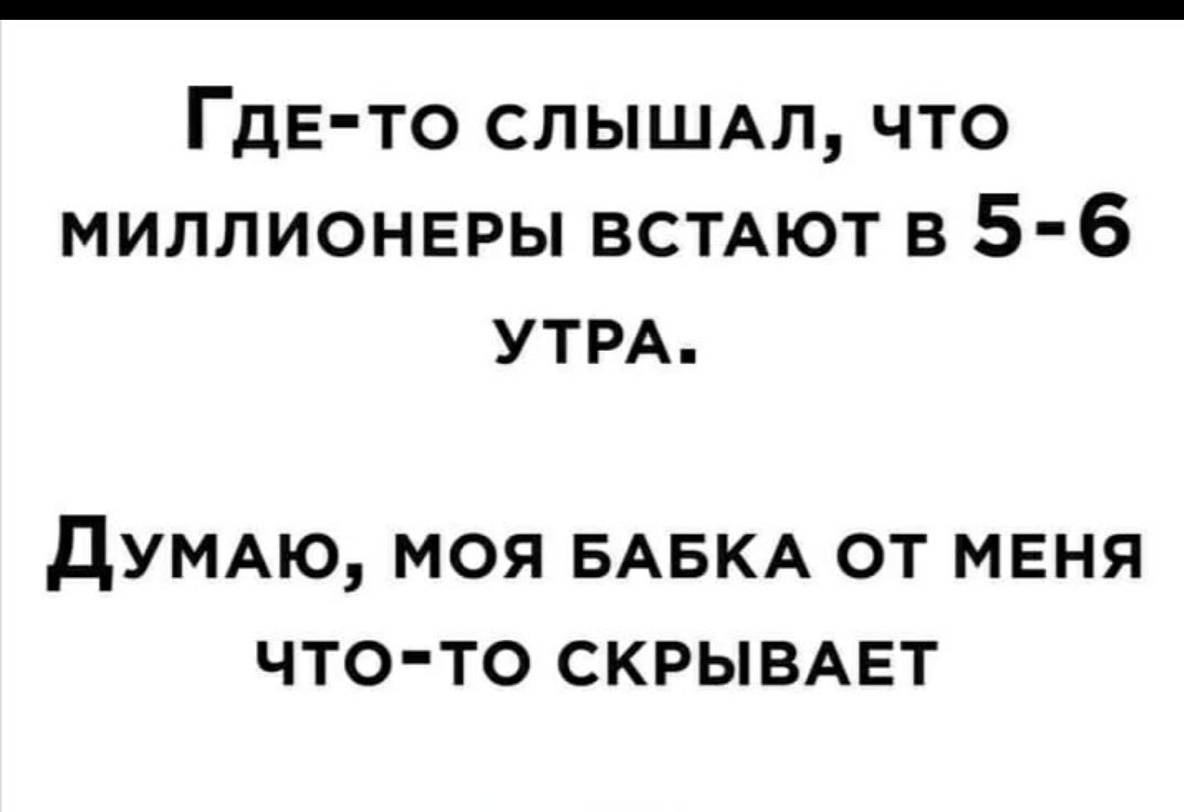 ГдЕ то СЛЫШАЛ что миллионеры встдют в 5 6 УТРА дУМАЮ МОЯ БАБКА ОТ МЕНЯ ЧТОТО СКРЫВАЕТ