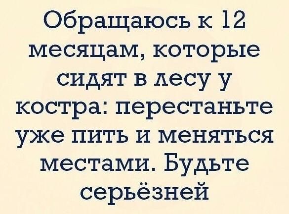 Обращаюсь к 12 месяцам которые сидят в лесу у костра перестаньте уже пить и меняться местами Будьте серьёзней