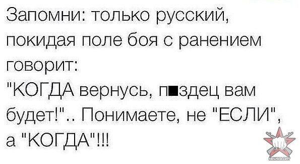 Запомни только русский покидая поле боя с ранением говорит КОГДА вернусь пиздец вам будет Понимаете не ЕСЛИ а КОГДА