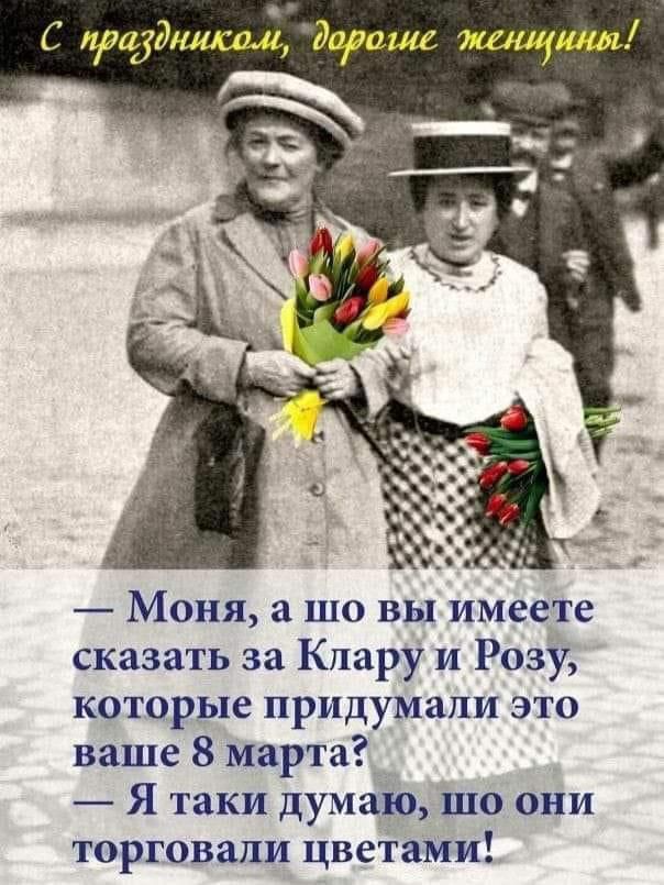 С придёмсш дорогие щими Моня а шо вы имеете сказать за Клару и Розу которые придумали это ваше 8 марта Я таки думаю шо они торговали цветами
