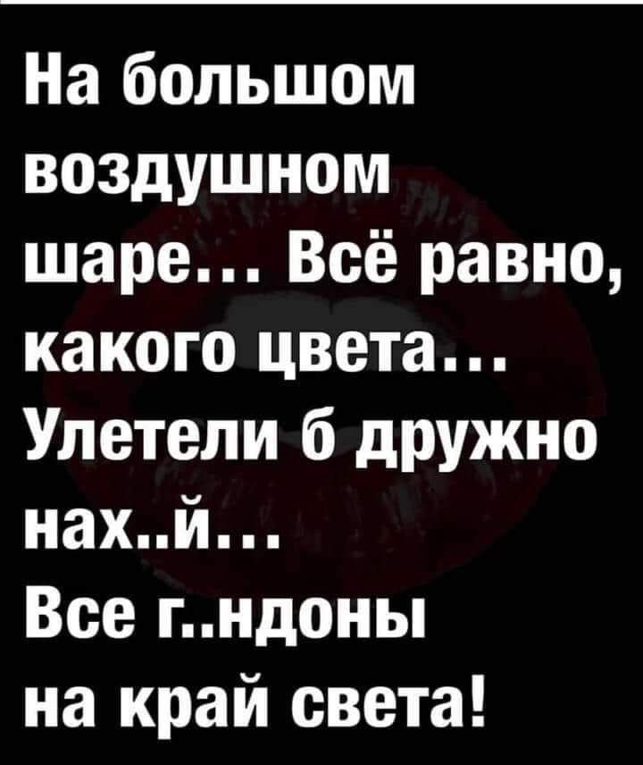 На большом воздушном шаре Всё равно какого цвета Улетели б дружно нахй Все гндоны на край света