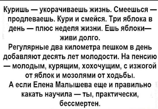 Куришь укорачиваешь жизнь Смеешься продлеваешь Кури и смейся Три яблока в день плюс неделя жизни Ешь яблоки живи долго Регулярные два километра пешком в день добавляют десять лет молодости На пенсию молодым курящим хохочущим с изжогой от яблок и мозолями от ходьбы А если Елена Малышева еще и правильно какать научила ты практически бессмертен