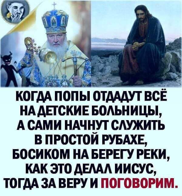 а КОГДА ПОПЫ ОТАААУТ ВСЁ НА АЕТСКИЕ БОАЬНИЦЫ А САМИ НАЧН_УТ СШЖИТЬ В ПРОСТОИ РУБАХЕ БОСИКОМ НА БЕРЕГУ РЕКИ КАК ЭТО АЕААА ИИСУС ТОГАА ЗА ВЕРУ И ПОГОВОРИМ