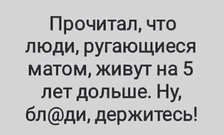 Прочитал что люди ругающиеся матом живут на 5 лет дольше Ну блди держитесь