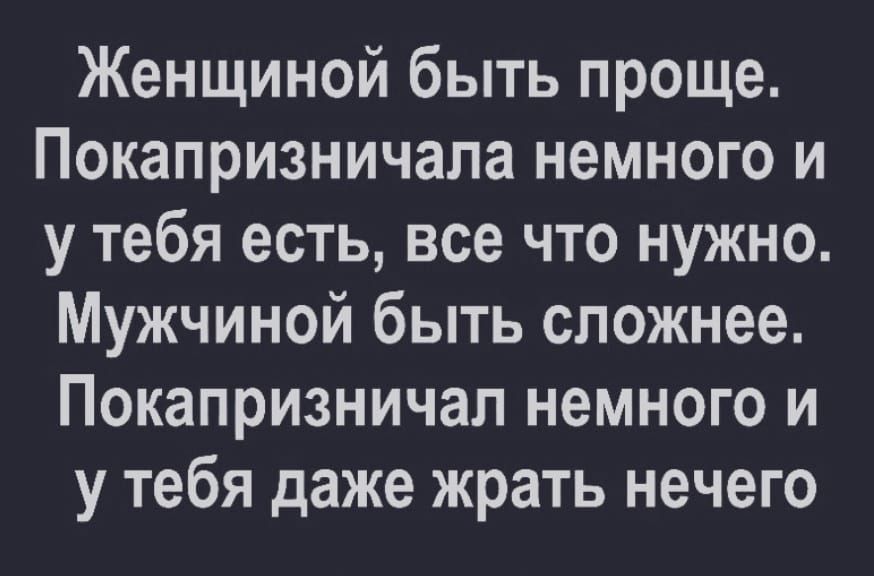 Женщиной быть проще Покапризничала немного и у тебя есть все что нужно Мужчиной быть сложнее Покапризничал немного и у тебя даже жрать нечего