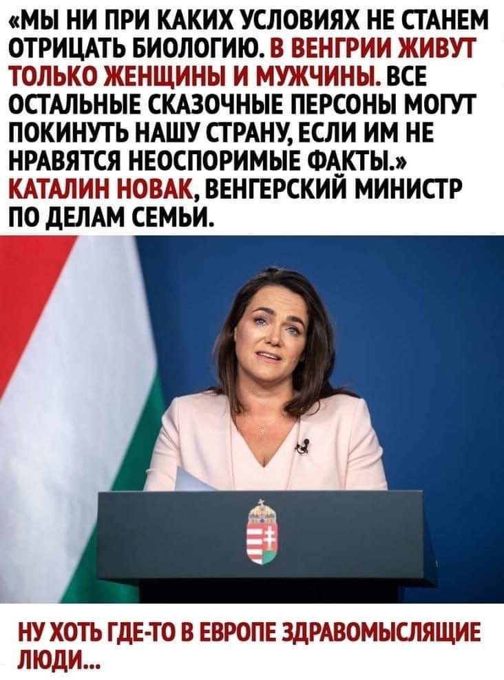 МЫ НИ ПРИ КАКИХ УСЛОВИЯХ НЕ СТАНЕМ ОТРИЦАТЬ БИОЛОГИЮ В ВЕНГРИИ ЖИВУТ ТОЛЬКО ЖЕНЩИНЫ И МИКЧИНЫ ВСЕ ОСТАЛЬНЫЕ СКАЗОЧНЫЕ ПЕРСОНЫ МОГУТ ПОКИНУТЬ НАШУ СТРАНУ ЕСЛИ ИМ НЕ НРАВЯТСЯ НЕОСПОРИМЫЕ ФАКТЫ КАТАЛИН Г ЮВАК ВЕНГЕРСКИИ МИНИСТР ПО дЕЛАМ СЕМЬИ НУ ХОТЬ ГДЕ ТО В ЕВРОПЕ ЗДРАВОМЫСЛЯЩИЕ ЛЮДИ