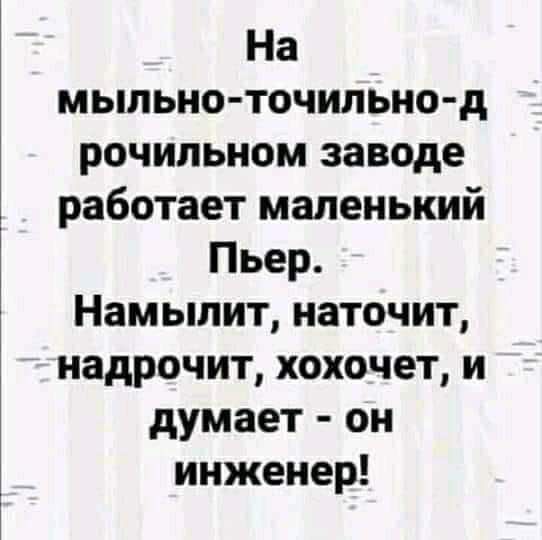 На мыльно точильно д рочильном заводе работает маленький Пьер Намыпит наточит надрочит хохочет и думает он инженер