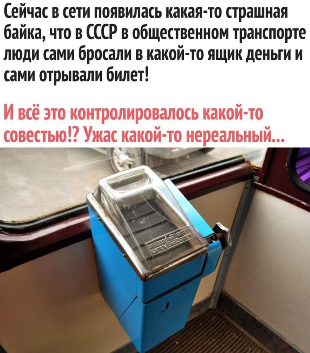 Сейчас в сети появилась какая то страшная байка что в СССР в общественном транспорте люди сами бросали в какой то ящик деньги и сами отрывали билет И всё это контролировалось какой то совестью Ужас какой то нереальный