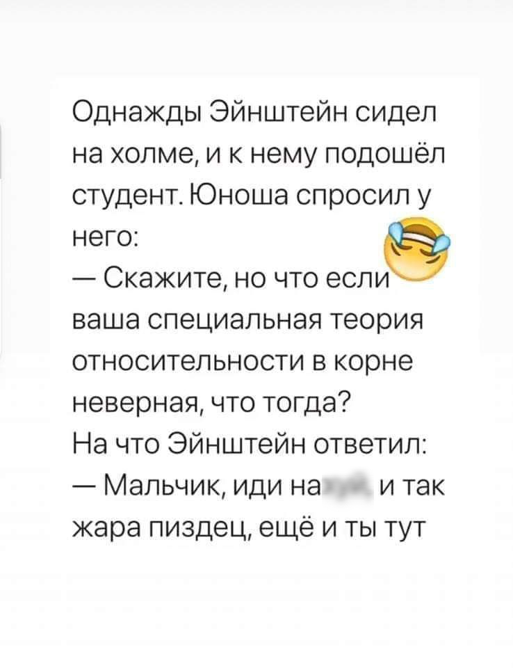 Однажды Эйнштейн сидел на холме и к нему подошёл студент Юноша спросил у него Скажите но что если ваша специальная теория относительности в корне неверная что тогда На что Эйнштейн ответил Мальчик иди на и так жара пиздец ещё и ты тут